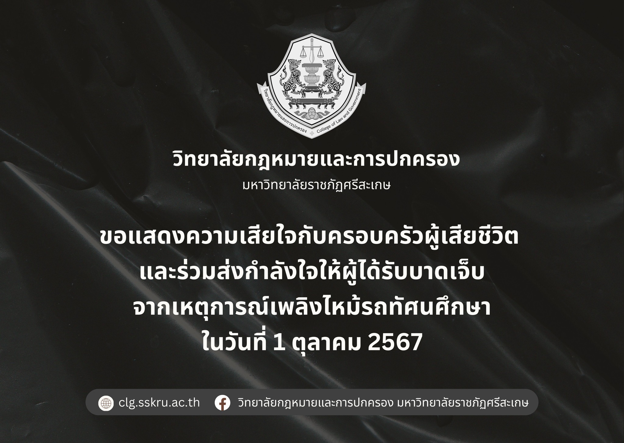 วิทยาลัยกฎหมายและการปกครอง มหาวิทยาลัยราชภัฏศรีสะเกษ ขอแสดงความเสียใจกับครอบครัวผู้เสียชีวิต และร่วมส่งกำลังใจให้ผู้ได้รับบาดเจ็บจากเหตุการณ์เพลิงไหม้รถทัศนศึกษาในวันที่ 1 ตุลาคม 2567